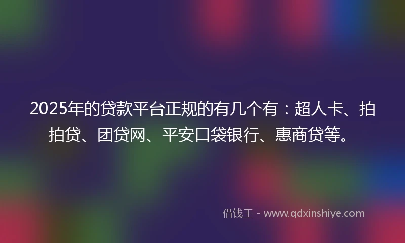 2025年的贷款平台正规的有几个有：超人卡、拍拍贷、团贷网、平安口袋银行、惠商贷等。