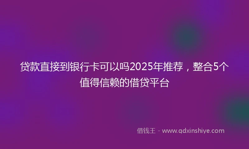 贷款直接到银行卡可以吗2025年推荐，整合5个值得信赖的借贷平台