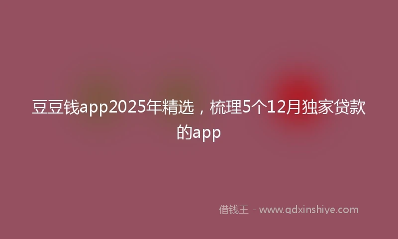 豆豆钱app2025年精选，梳理5个12月独家贷款的app