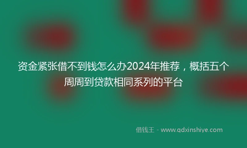 资金紧张借不到钱怎么办2024年推荐，概括五个周周到贷款相同系列的平台