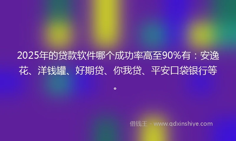 2025年的贷款软件哪个成功率高至90%有：安逸花、洋钱罐、好期贷、你我贷、平安口袋银行等。