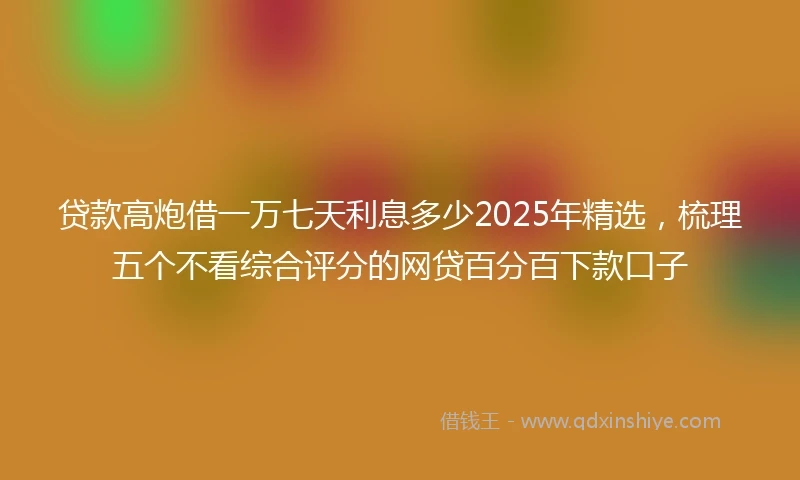 贷款高炮借一万七天利息多少2025年精选，梳理五个不看综合评分的网贷百分百下款口子