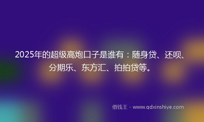 2025年的超级高炮口子是谁有：随身贷、还呗、分期乐、东方汇、拍拍贷等。