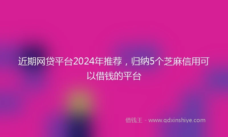 近期网贷平台2024年推荐，归纳5个芝麻信用可以借钱的平台