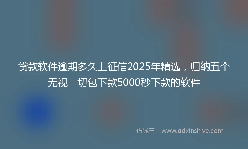 贷款软件逾期多久上征信2025年精选，归纳五个无视一切包下款5000秒下款的软件