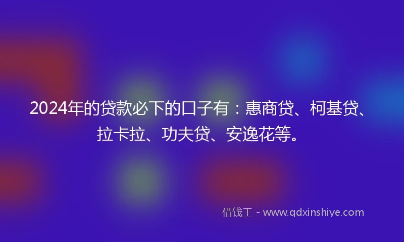 2024年的贷款必下的口子有：惠商贷、柯基贷、拉卡拉、功夫贷、安逸花等。