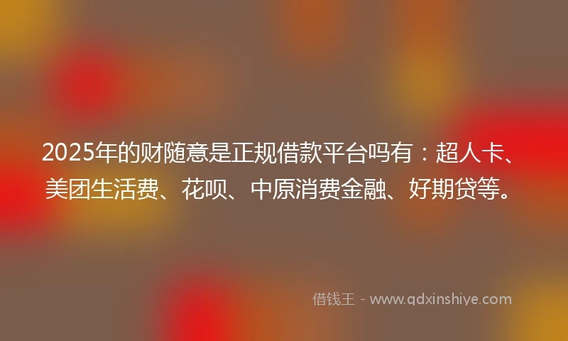 2025年的财随意是正规借款平台吗有：超人卡、美团生活费、花呗、中原消费金融、好期贷等。