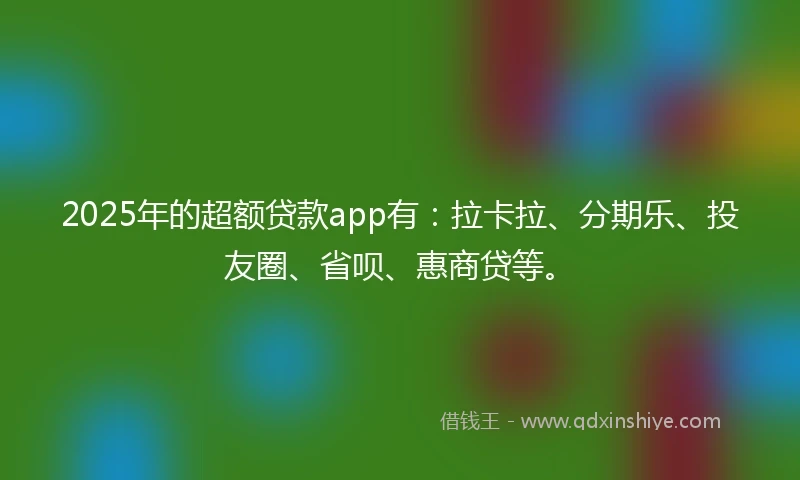 2025年的超额贷款app有：拉卡拉、分期乐、投友圈、省呗、惠商贷等。