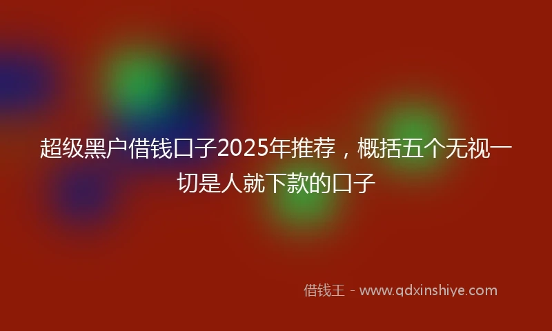 超级黑户借钱口子2025年推荐，概括五个无视一切是人就下款的口子