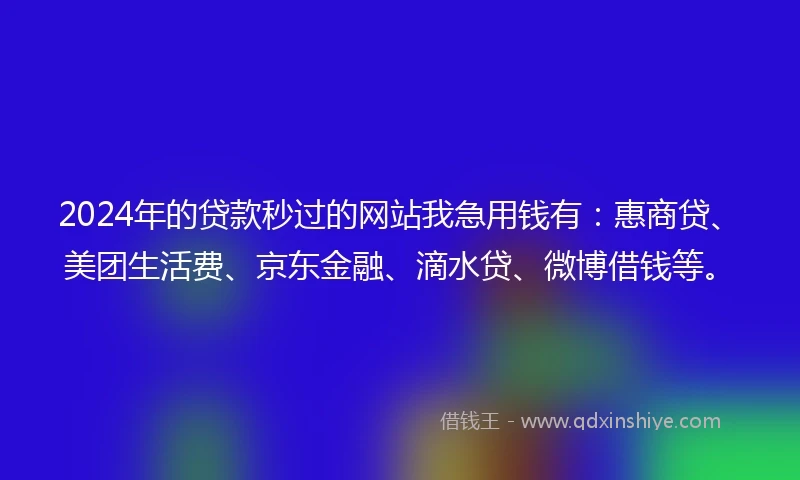 2024年的贷款秒过的网站我急用钱有：惠商贷、美团生活费、京东金融、滴水贷、微博借钱等。