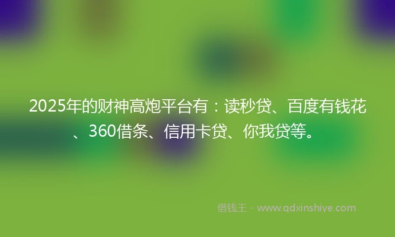 2025年的财神高炮平台有：读秒贷、百度有钱花、360借条、信用卡贷、你我贷等。