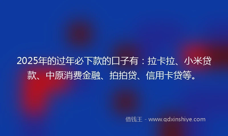 2025年的过年必下款的口子有：拉卡拉、小米贷款、中原消费金融、拍拍贷、信用卡贷等。