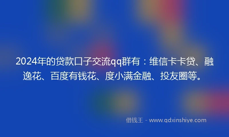 2024年的贷款口子交流qq群有：维信卡卡贷、融逸花、百度有钱花、度小满金融、投友圈等。