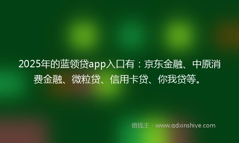 2025年的蓝领贷app入口有：京东金融、中原消费金融、微粒贷、信用卡贷、你我贷等。