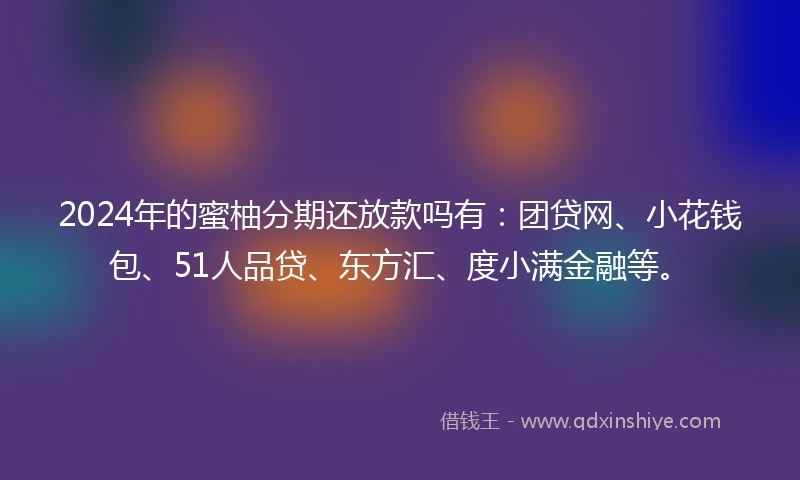 2024年的蜜柚分期还放款吗有：团贷网、小花钱包、51人品贷、东方汇、度小满金融等。