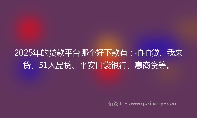 2025年的贷款平台哪个好下款有：拍拍贷、我来贷、51人品贷、平安口袋银行、惠商贷等。