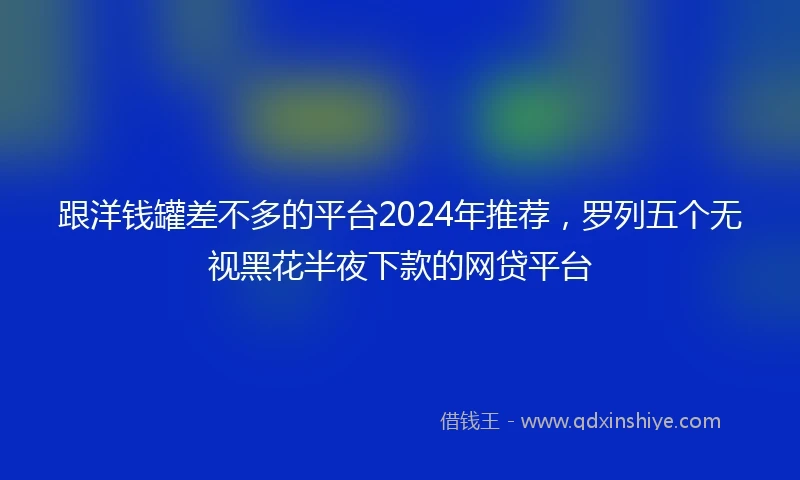 跟洋钱罐差不多的平台2024年推荐，罗列五个无视黑花半夜下款的网贷平台