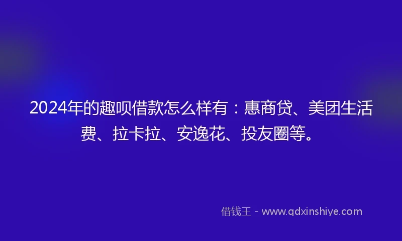 2024年的趣呗借款怎么样有：惠商贷、美团生活费、拉卡拉、安逸花、投友圈等。