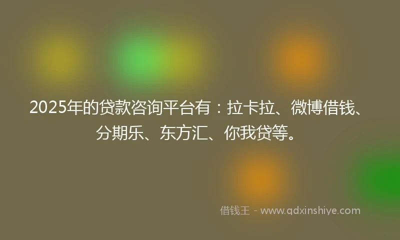 2025年的贷款咨询平台有：拉卡拉、微博借钱、分期乐、东方汇、你我贷等。