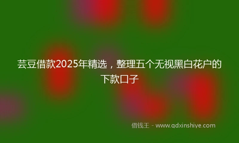 芸豆借款2025年精选，整理五个无视黑白花户的下款口子