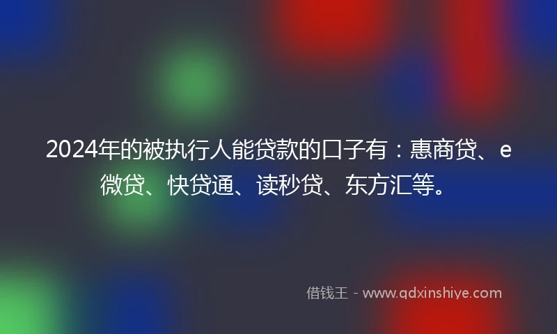 2024年的被执行人能贷款的口子有：惠商贷、e微贷、快贷通、读秒贷、东方汇等。