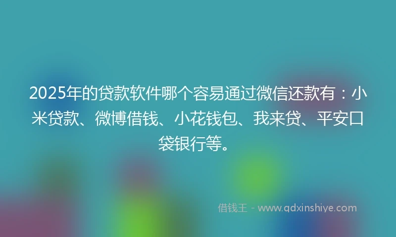 2025年的贷款软件哪个容易通过微信还款有：小米贷款、微博借钱、小花钱包、我来贷、平安口袋银行等。