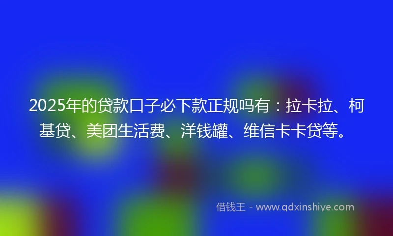 2025年的贷款口子必下款正规吗有：拉卡拉、柯基贷、美团生活费、洋钱罐、维信卡卡贷等。