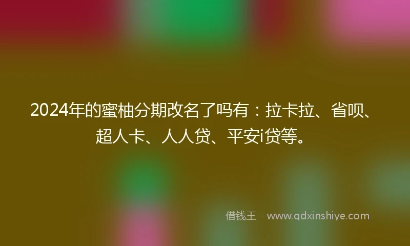 2024年的蜜柚分期改名了吗有：拉卡拉、省呗、超人卡、人人贷、平安i贷等。