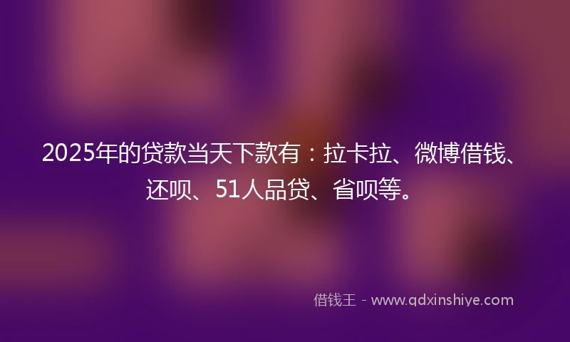2025年的贷款当天下款有：拉卡拉、微博借钱、还呗、51人品贷、省呗等。