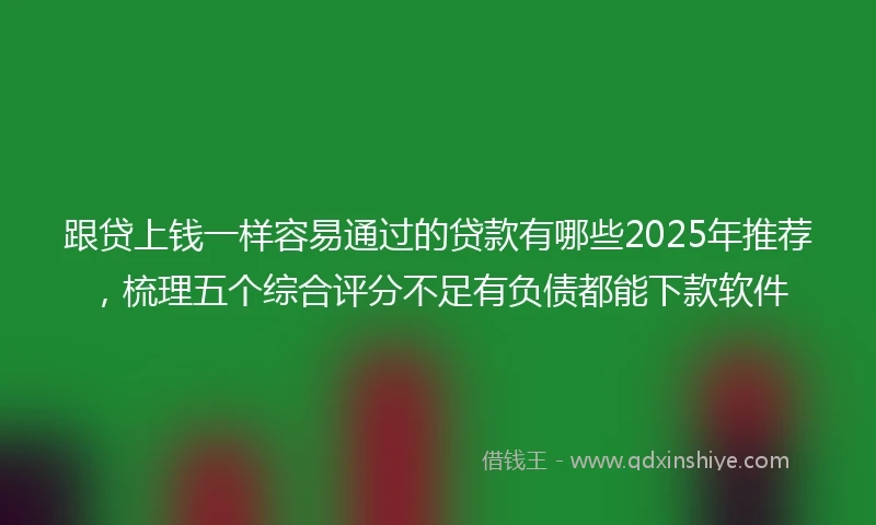 跟贷上钱一样容易通过的贷款有哪些2025年推荐,梳理五个综合评分不足有负债都能下款软件