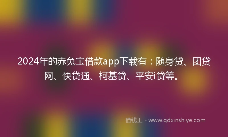 2024年的赤兔宝借款app下载有：随身贷、团贷网、快贷通、柯基贷、平安i贷等。