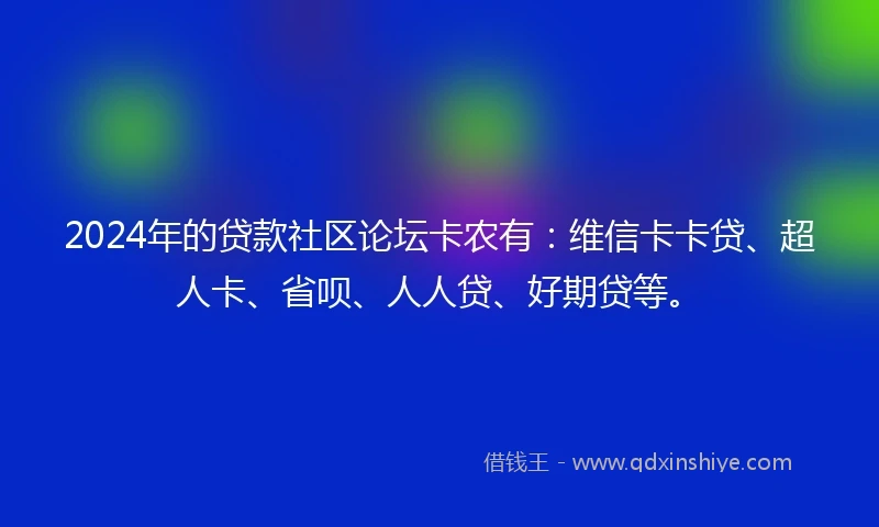 2024年的贷款社区论坛卡农有：维信卡卡贷、超人卡、省呗、人人贷、好期贷等。