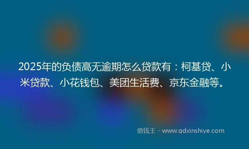 2025年的负债高无逾期怎么贷款有：柯基贷、小米贷款、小花钱包、美团生活费、京东金融等。
