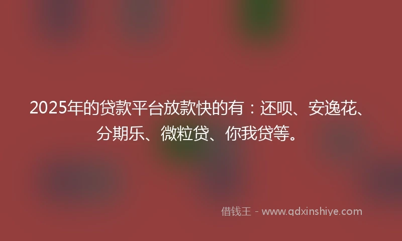 2025年的贷款平台放款快的有：还呗、安逸花、分期乐、微粒贷、你我贷等。