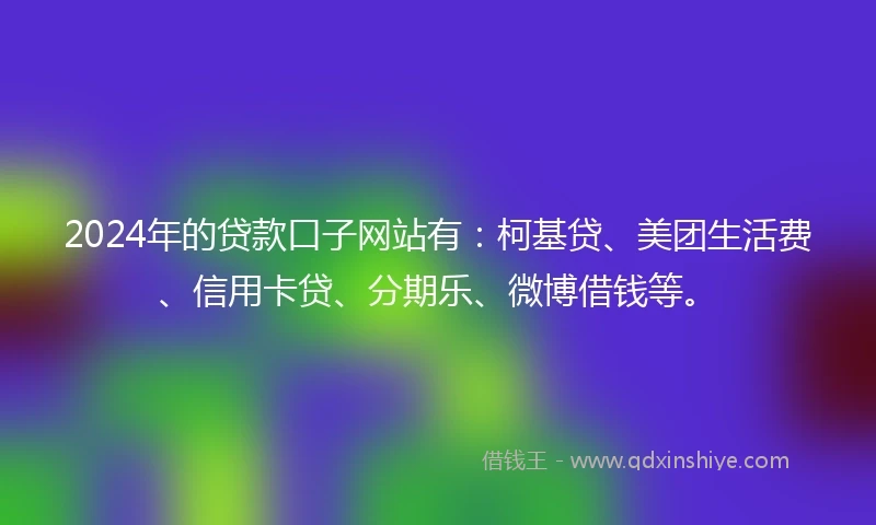 2024年的贷款口子网站有：柯基贷、美团生活费、信用卡贷、分期乐、微博借钱等。