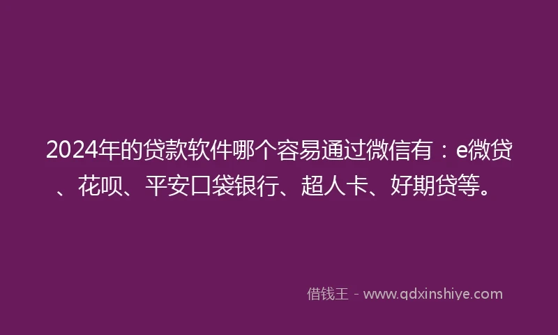 2024年的贷款软件哪个容易通过微信有：e微贷、花呗、平安口袋银行、超人卡、好期贷等。