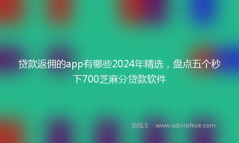 贷款返佣的app有哪些2024年精选，盘点五个秒下700芝麻分贷款软件