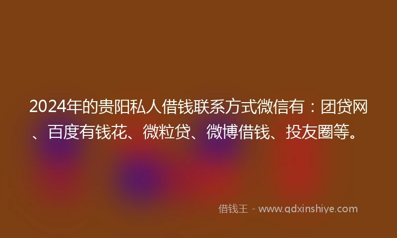 2024年的贵阳私人借钱联系方式微信有：团贷网、百度有钱花、微粒贷、微博借钱、投友圈等。
