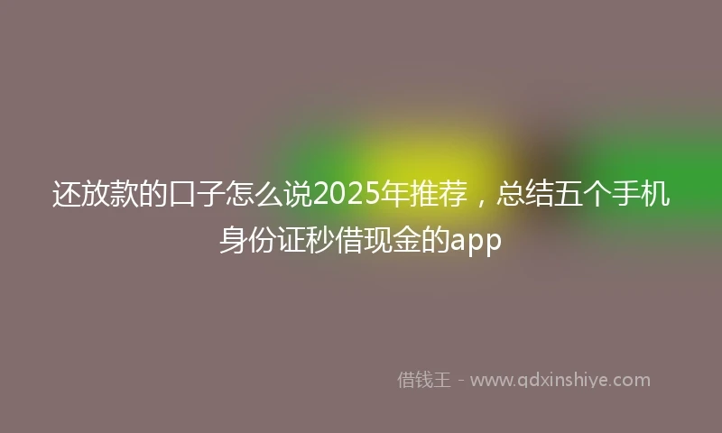 还放款的口子怎么说2025年推荐，总结五个手机身份证秒借现金的app