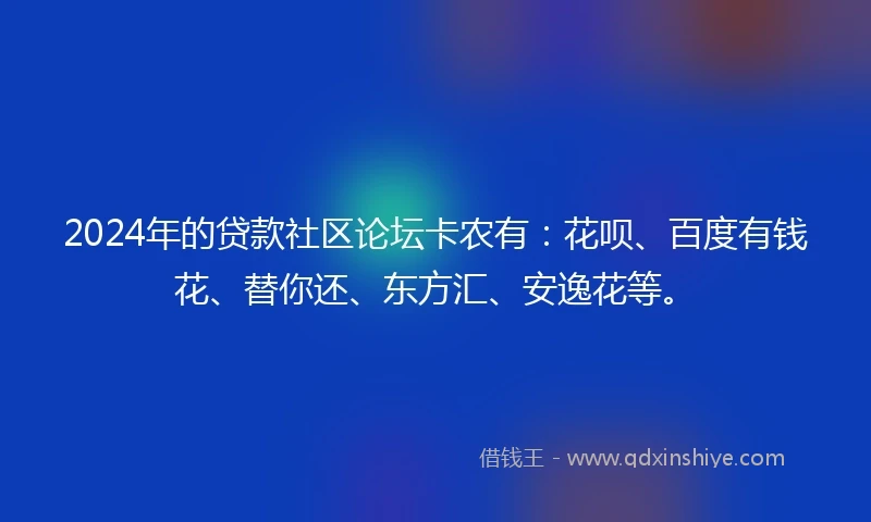 2024年的贷款社区论坛卡农有：花呗、百度有钱花、替你还、东方汇、安逸花等。