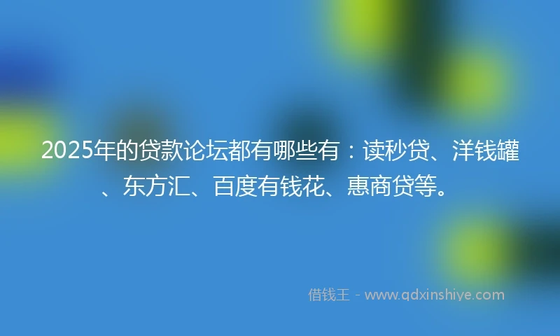 2025年的贷款论坛都有哪些有：读秒贷、洋钱罐、东方汇、百度有钱花、惠商贷等。