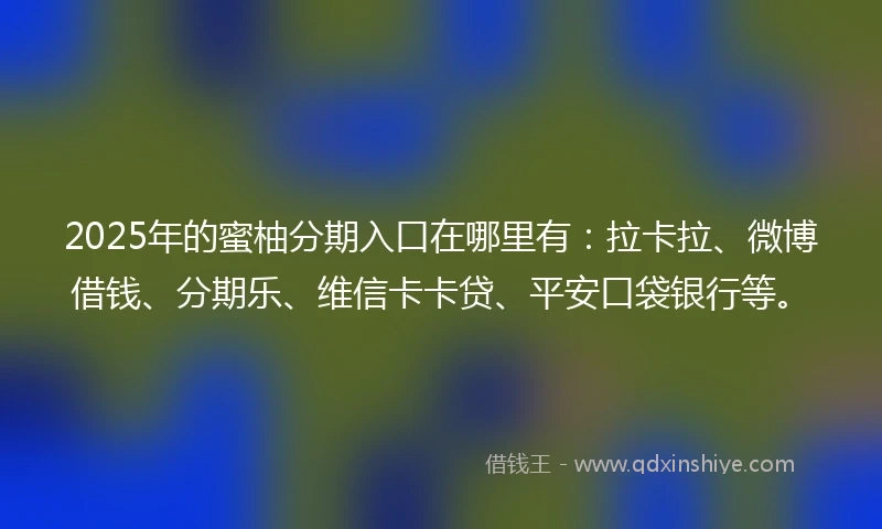 2025年的蜜柚分期入口在哪里有：拉卡拉、微博借钱、分期乐、维信卡卡贷、平安口袋银行等。