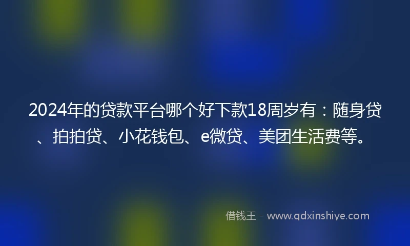 2024年的贷款平台哪个好下款18周岁有：随身贷、拍拍贷、小花钱包、e微贷、美团生活费等。