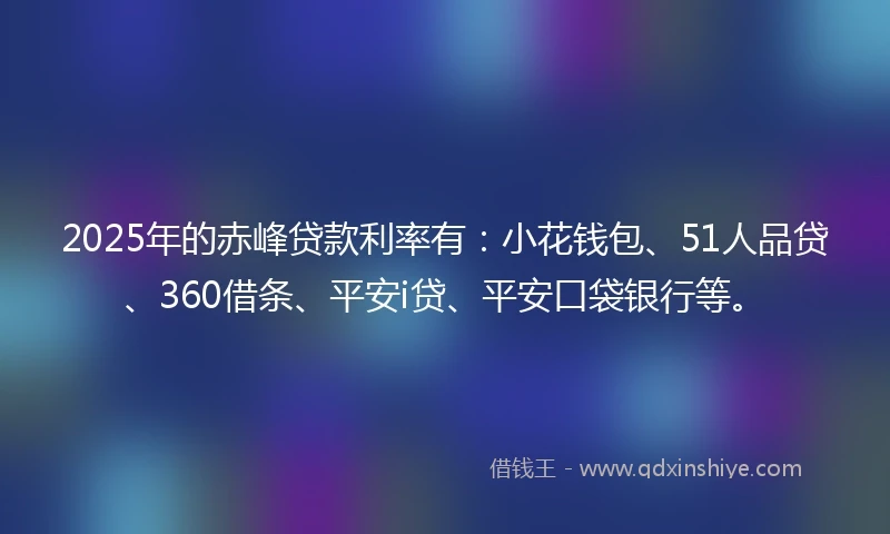 2025年的赤峰贷款利率有:小花钱包、51人品贷、360借条、平安i贷、平安口袋银行等。