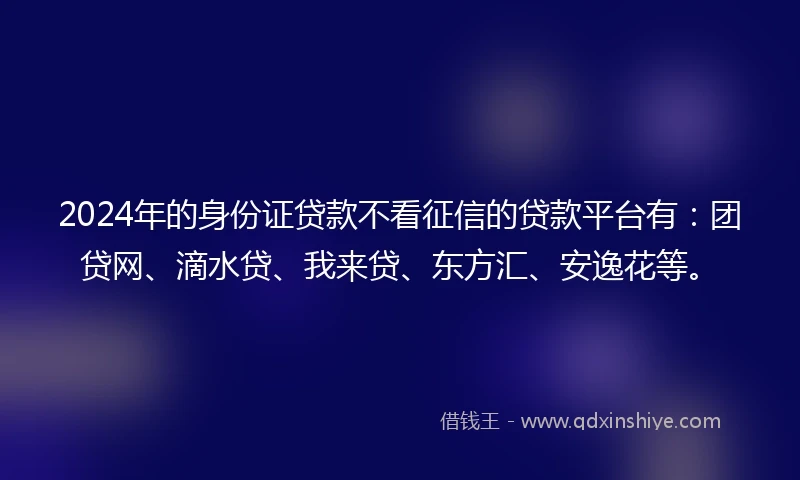 2024年的身份证贷款不看征信的贷款平台有：团贷网、滴水贷、我来贷、东方汇、安逸花等。