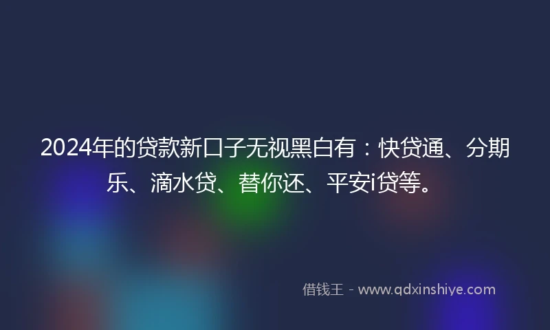 2024年的贷款新口子无视黑白有：快贷通、分期乐、滴水贷、替你还、平安i贷等。