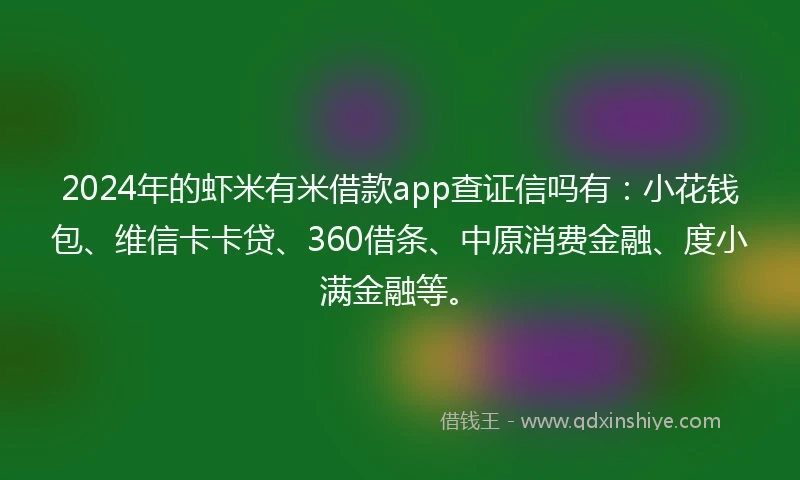 2024年的虾米有米借款app查证信吗有：小花钱包、维信卡卡贷、360借条、中原消费金融、度小满金融等。