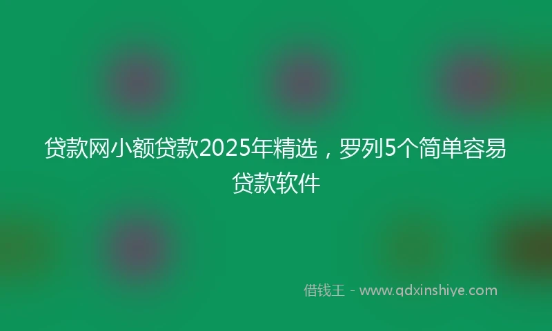 贷款网小额贷款2025年精选，罗列5个简单容易贷款软件