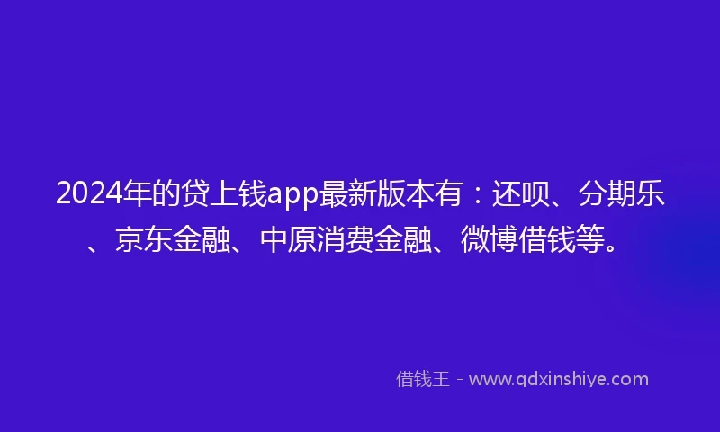 2024年的贷上钱app最新版本有：还呗、分期乐、京东金融、中原消费金融、微博借钱等。