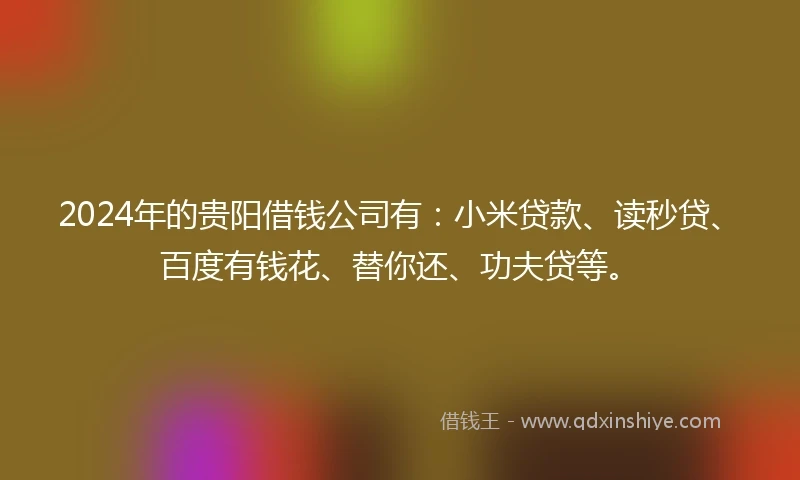 2024年的贵阳借钱公司有：小米贷款、读秒贷、百度有钱花、替你还、功夫贷等。